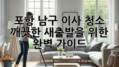 포항 남구 이사 청소: 깨끗한 새출발을 위한 완벽 가이드