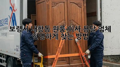 보령시 내항동 원룸 이사, 용달 업체 현명하게 찾는 방법!